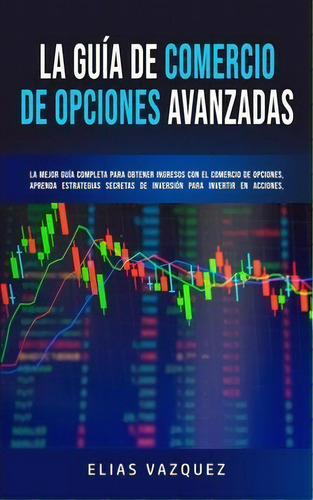 La Guia De Comercio De Opciones Avanzadas : La Mejor Guia Completa Para Obtener Ingresos Con El C..., De Elias Vazquez. Editorial Espanol Ac Publishing, Tapa Blanda En Español