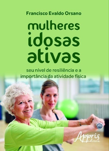 Mulheres Idosas Ativas: Seu Nível De Resiliência E A Importância Da Atividade Física, De Francisco Evaldo Orsano., Vol. 1. Editorial Appris Editora, Capa Mole Em Português