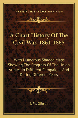 A Chart History Of The Civil War, 1861-1865: With Numerous Shaded Maps Showing The Progress Of Th..., De Gibson, J. W.. Editorial Kessinger Pub Llc, Tapa Blanda En Inglés