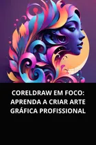 Comprar Coreldraw Em Foco: Aprenda A Criar Arte Gráfica Profissional