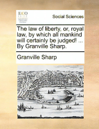 The Law Of Liberty, Or, Royal Law, By Which All Mankind Will Certainly Be Judged! ... By Granvill..., De Sharp, Granville., Vol. 1. Editorial Gale Ecco Print Ed, Tapa Blanda En Inglés