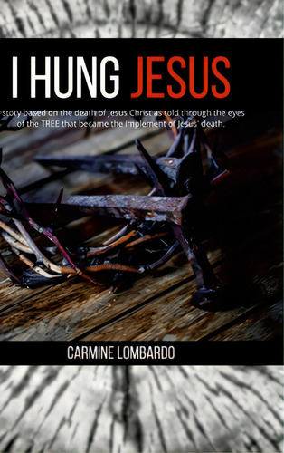 I Hung Jesus: A Story Based On The Death Of Jesus Christ As Told Through The Eyes Of The Tree Tha..., De Lombardo, Carmine. Editorial Lulu Pr, Tapa Dura En Inglés