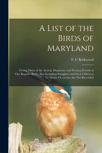 A List Of The Birds Of Maryland: Giving Dates Of The Arrival, Departure And Nesting Periods Of Ou..., De Kirkwood, F. C.. Editorial Legare Street Pr, Tapa Blanda En Inglés