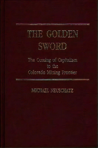 The Golden Sword : The Coming Of Capitalism To The Colorado Mining Frontier, De Michael Neuschatz. Editorial Abc-clio, Tapa Dura En Inglés