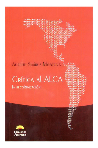 Crítica al Alca. La recolonización: Crítica al Alca. La recolonización, de Aurelio Suárez Montoya. Serie 9589136195, vol. 1. Editorial Ediciones Aurora, tapa blanda, edición 2004 en español, 2004