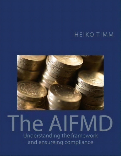 The Aifmd : Understanding The Framework And Ensuring Compliance, De Heiko Timm. Editorial Createspace Independent Publishing Platform, Tapa Blanda En Inglés, 2015