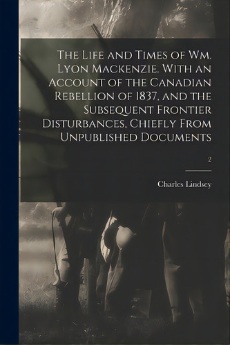 The Life And Times Of Wm. Lyon Mackenzie. With An Account Of The Canadian Rebellion Of 1837, And ..., De Lindsey, Charles 1820-1908. Editorial Legare Street Pr, Tapa Blanda En Inglés