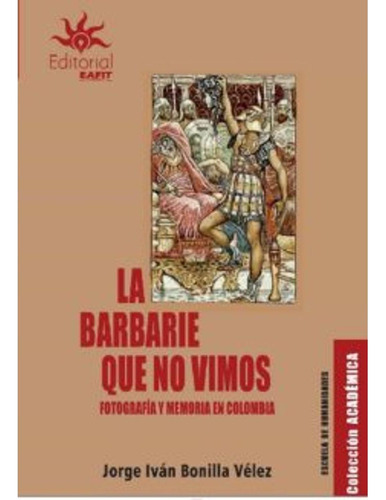 Barbarie Que No Vimos. Fotografia Y Memoria En Colombia
