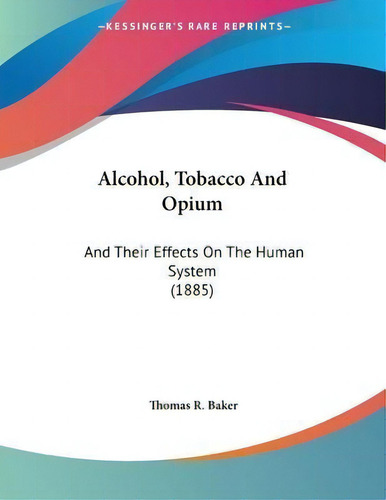 Alcohol, Tobacco And Opium : And Their Effects On The Human System (1885), De Thomas R Baker. Kessinger's Rare Reprints, Vol. 1. Editorial Kessinger Publishing, Tapa Blanda En Inglés
