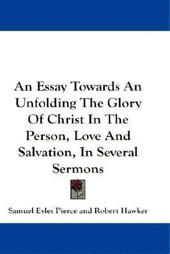 An Essay Towards An Unfolding The Glory Of Christ In The Person, Love And Salvation, In Several S..., De Samuel Eyles Pierce., Vol. 1. Editorial Kessinger Publishing, Tapa Blanda En Inglés