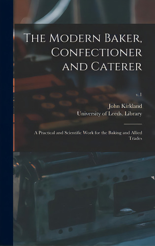 The Modern Baker, Confectioner And Caterer: A Practical And Scientific Work For The Baking And Al..., De Kirkland, John. Editorial Legare Street Pr, Tapa Dura En Inglés