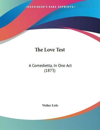 The Love Test : A Comedietta, In One Act (1873), De Walter Lisle. Kessinger's Rare Reprints, Vol. 1. Editorial Kessinger Publishing, Tapa Blanda En Inglés