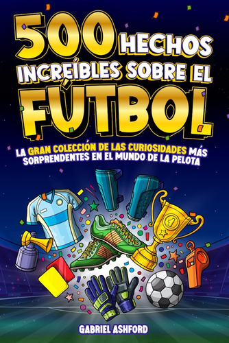 Libro: 500 Hechos Increíbles Sobre El Fútbol: La Gran Colecc