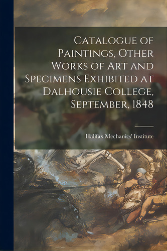 Catalogue Of Paintings, Other Works Of Art And Specimens Exhibited At Dalhousie College, Septembe..., De Halifax Mechanics' Institute (n S ). Editorial Legare Street Pr, Tapa Blanda En Inglés