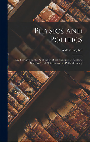 Physics And Politics; Or, Thoughts On The Application Of The Principles Of Natural Selection And ..., De Bagehot, Walter 1826-1877. Editorial Legare Street Pr, Tapa Dura En Inglés