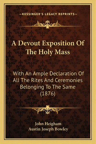 A Devout Exposition Of The Holy Mass: With An Ample Declaration Of All The Rites And Ceremonies B..., De Heigham, John. Editorial Kessinger Pub Llc, Tapa Blanda En Inglés