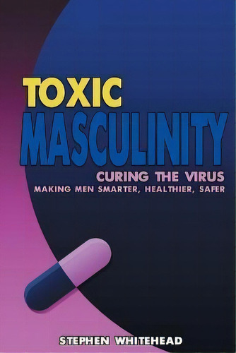 Toxic Masculinity : Curing The Virus: Making Men Smarter, Healthier, Safer, De Stephen M Whitehead., Vol. 1. Editorial Ag Books, Tapa Blanda En Inglés