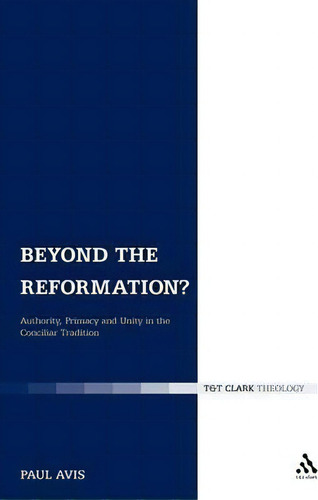 Beyond The Reformation?: Authority, Primacy And Unity In The Conciliar Tradition, De Rev. Dr. Paul D. L. Avis. T&t Clark Theology, Vol. 1. Editorial Bloomsbury Publishing Plc, Tapa Blanda En Inglés