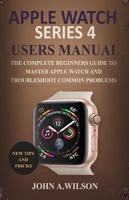 Apple Watch Series 4 Users Manual : The Complete Beginner...