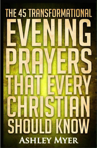 Prayers: The 45 Transformational Evening Prayers That Every Christian Should Kno: Find Solace And..., De Myer, Ashley. Editorial Createspace, Tapa Blanda En Inglés