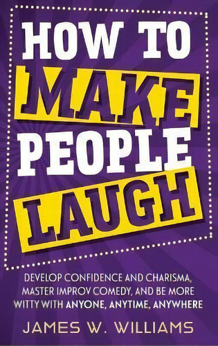 How To Make People Laugh : Develop Confidence And Charisma, Master Improv Comedy, And Be More Wit..., De James W Williams. Editorial Sd Publishing Llc, Tapa Dura En Inglés