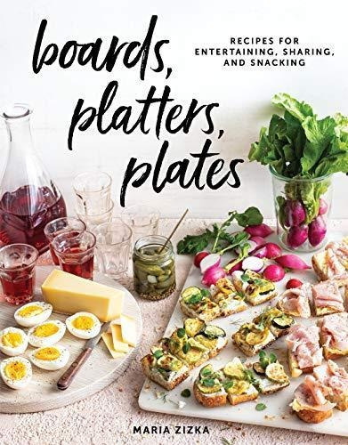 Boards, Platters, Plates: Recipes For Entertaining, Sharing,