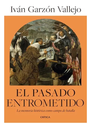 El Pasado Entrometido La Memoria Histórica Como Campo De Bat, De Iván Garzón Vallejo. Editorial Crítica, Tapa Blanda, Edición 1 En Español, 2023