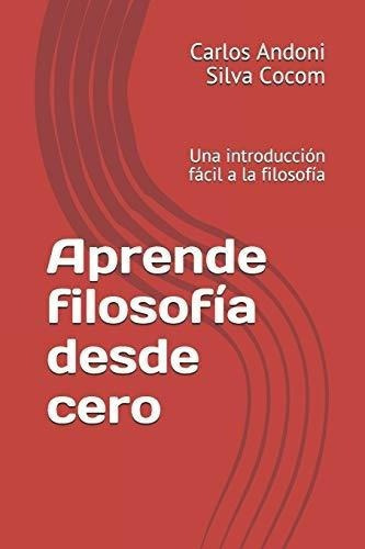 Aprende Filosofia Desde Cero Una Introduccion Facil, De Silva C, Carlos Andoni. Editorial Independently Published En Español