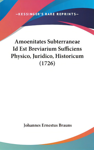 Amoenitates Subterraneae Id Est Breviarium Sufficiens Physico, Juridico, Historicum (1726), De Brauns, Johannes Ernestus., Vol. 1. Editorial Kessinger Pub Llc, Tapa Dura En Latín