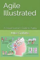 Comprar Agile Illustrated: A Visual Learnerøs Guide To Agility (visual Learning): A Visual Learner's Guide To Agility, De Griffiths, Mike., Vol. 1. Editorial Independently Published, Tapa Blanda En Inglés