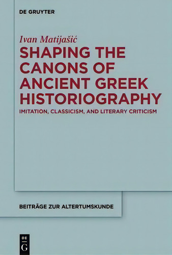 Shaping The Canons Of Ancient Greek Historiography: Imitation, Classicism, And Literary Criticism, De Ivan Matijasic. Beiträge Zur Altertumskunde, Vol. 1. Editorial De Gruyter, Tapa Dura En Inglés