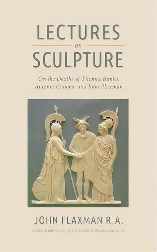 Lectures On Sculpture : On The Death Of Thomas Banks, Antonio Conova, And John Flaxman, De John Flaxman R A. Editorial Westphalia Press, Tapa Blanda En Inglés