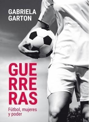 Libro Guerreras .futbol Mujeres Y Poder De Gabriela Garton