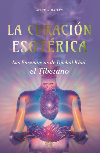 La Curación Esotérica: Las Enseñanzas De Djwhal Khul, El Tibetano, De Bailey, Alice A.. Editorial Matiri, Tapa Dura, Edición 01 En Español, 2024