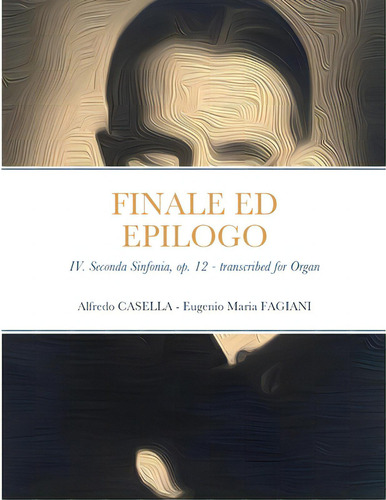 Finale Ed Epilogo: Iv. Seconda Sinfonia, Op. 12 - Transcribed For Organ, De Casella, Alfredo. Editorial Lulu Pr, Tapa Blanda En Inglés