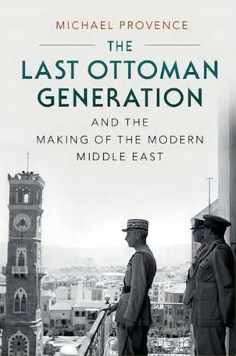 The Last Ottoman Generation And The Making Of The Modern Middle East, De Michael Provence. Editorial Cambridge University Press, Tapa Dura En Inglés
