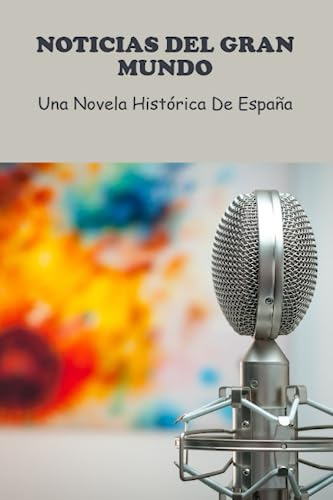 Noticias Del Gran Mundo: Una Novela Histórica De España