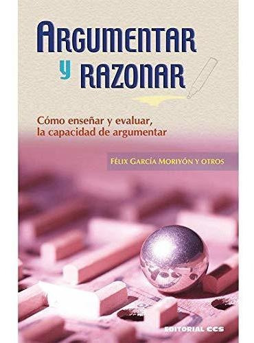 Argumentar Y Razonar : Cómo Enseñar Y Evaluar La Capacidad De Argumentar, De Felix Garcia Moriyon. Editorial Editorial Ccs En Español