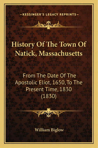 History Of The Town Of Natick, Massachusetts: From The Date Of The Apostolic Eliot, 1650, To The ..., De Biglow, William. Editorial Kessinger Pub Llc, Tapa Blanda En Inglés