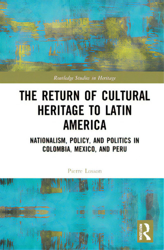 The Return Of Cultural Heritage To Latin America: Nationalism, Policy, And Politics In Colombia, ..., De Losson, Pierre. Editorial Routledge, Tapa Dura En Inglés