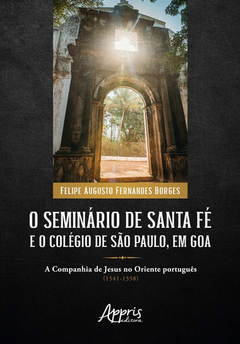 O seminário de Santa Fé e o Colégio de São Paulo, em Goa: a Companhia de Jesus no oriente Português (1541-1558), de Borges, Felipe Augusto Fernandes. Appris Editora e Livraria Eireli - ME, capa mole em português, 2021