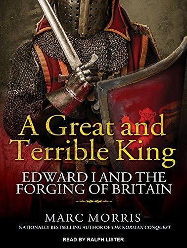 A Great And Terrible King Edward I And The Forging Of Britai