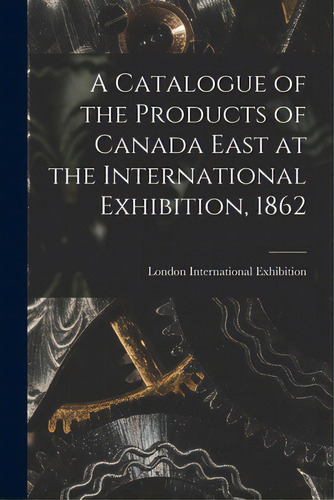 A Catalogue Of The Products Of Canada East At The International Exhibition, 1862 [microform], De London International Exhibition (1862). Editorial Legare Street Pr, Tapa Blanda En Inglés