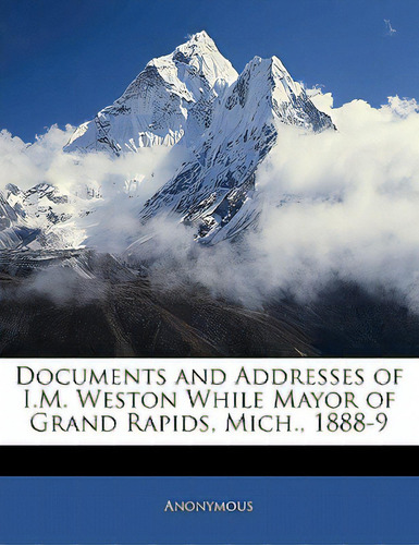 Documents And Addresses Of I.m. Weston While Mayor Of Grand Rapids, Mich., 1888-9, De Anonymous. Editorial Nabu Pr, Tapa Blanda En Inglés