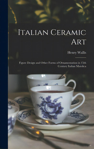 Italian Ceramic Art: Figure Design And Other Forms Of Ornamentation In 15th Century Italian Maiolica, De Wallis, Henry 1830-. Editorial Legare Street Pr, Tapa Dura En Inglés