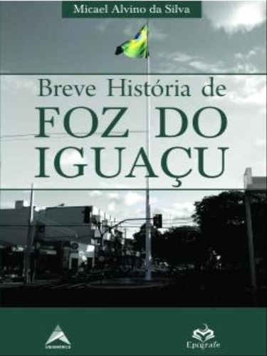 Breve História De Foz Do Iguaçu, De Silva, Micael Alvino Da. Editora Epigrafe, Capa Mole Em Português