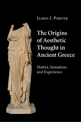 The Origins Of Aesthetic Thought In Ancient Greece: Matter, Sensation, And Experience, De James I. Porter., Vol. 1. Editorial Cambridge University Press, Tapa Blanda En Inglés