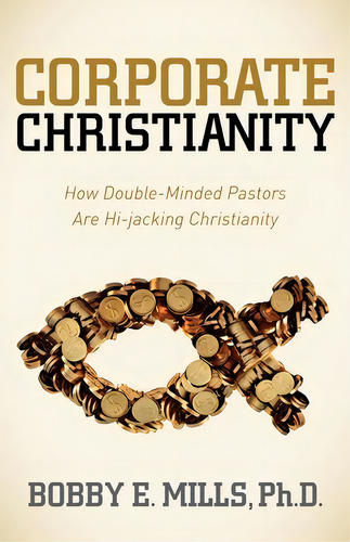 Corporate Christianity: How Double-minded Pastors Are Hi-jacking Christianity, De Bobby E. Mills., Vol. 1. Editorial Morgan James Publishing Llc, Tapa Blanda En Inglés