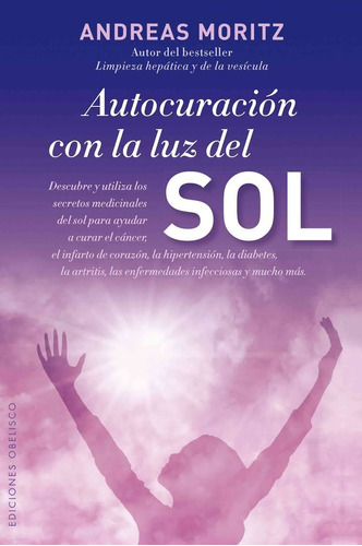 Autocuración con la luz del sol: Descubre y utiliza los secretos medicinales del sol para ayudar a curar el cáncer, el infarto de corazón, la hipertensión, la diabetes, la artritis, las enfermedades infecciosas y mucho más, de Moritz, Andreas. Editorial Ediciones Obelisco, tapa blanda en español, 2013