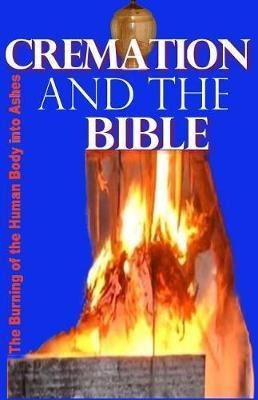 Cremation And The Bible : Burning The Human Body Into Ash...